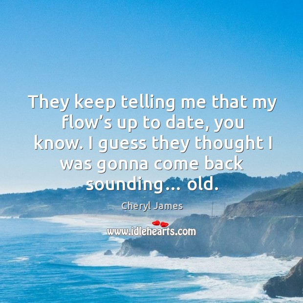 They keep telling me that my flow’s up to date, you know. Cheryl James Picture Quote