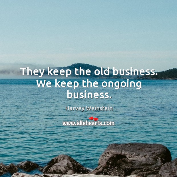 They keep the old business. We keep the ongoing business. Harvey Weinstein Picture Quote