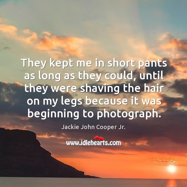 They kept me in short pants as long as they could, until they were shaving the hair Jackie John Cooper Jr. Picture Quote