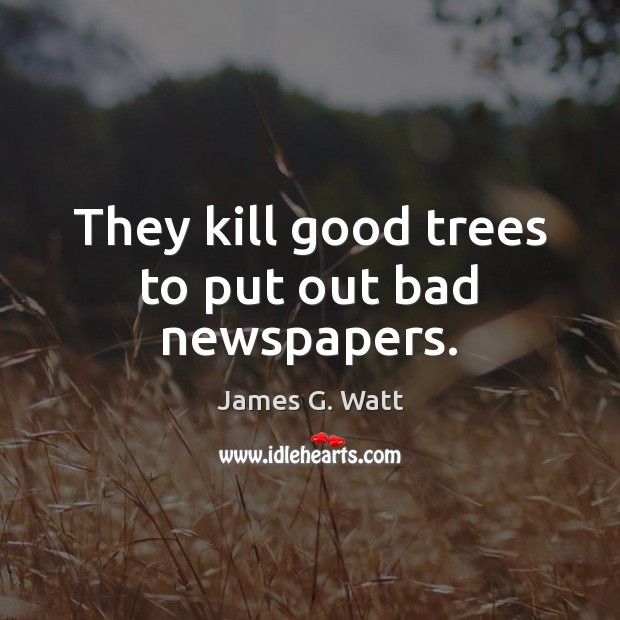 They kill good trees to put out bad newspapers. James G. Watt Picture Quote