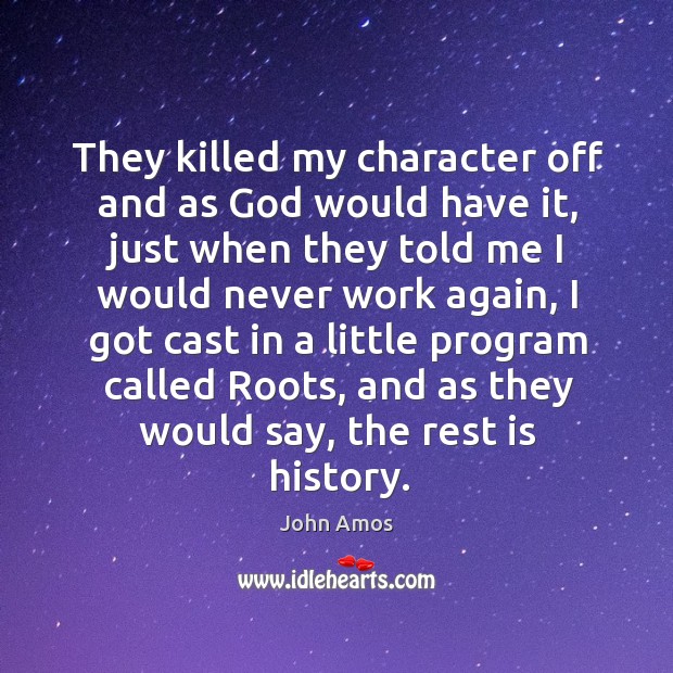 They killed my character off and as God would have it, just when they told me I would never work again John Amos Picture Quote