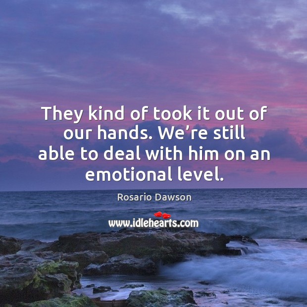 They kind of took it out of our hands. We’re still able to deal with him on an emotional level. Rosario Dawson Picture Quote