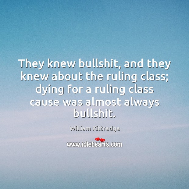 They knew bullshit, and they knew about the ruling class; dying for William Kittredge Picture Quote