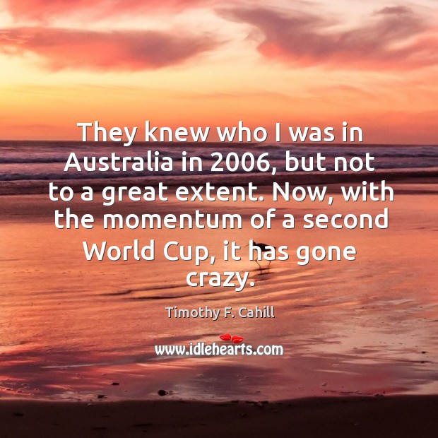They knew who I was in australia in 2006, but not to a great extent. Timothy F. Cahill Picture Quote