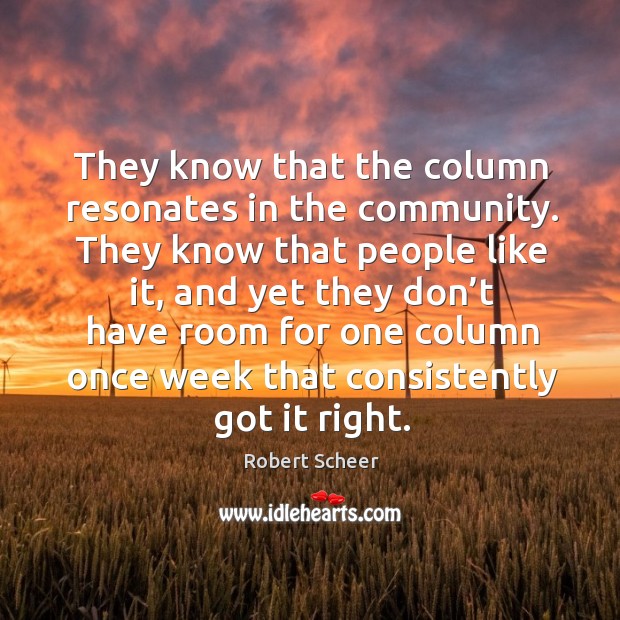 They know that the column resonates in the community. They know that people like it, and yet they don’t Robert Scheer Picture Quote