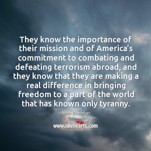 They know the importance of their mission and of america’s commitment to combating and defeating terrorism abroad John Boehner Picture Quote