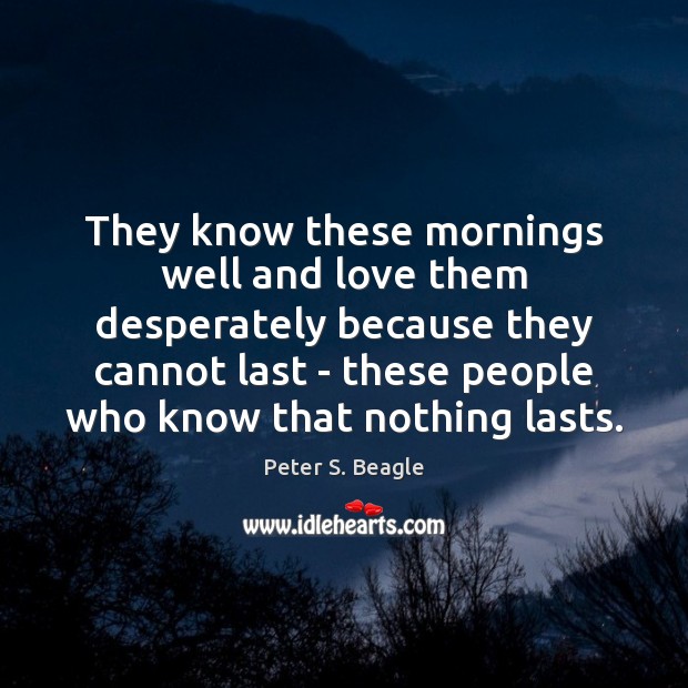 They know these mornings well and love them desperately because they cannot Peter S. Beagle Picture Quote