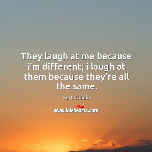 They laugh at me because I’m different; I laugh at them because they’re all the same. Image