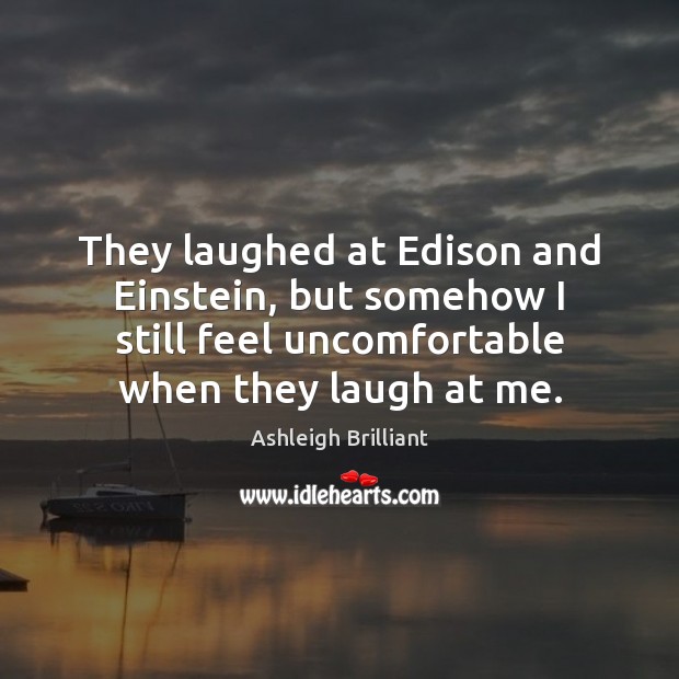 They laughed at Edison and Einstein, but somehow I still feel uncomfortable Ashleigh Brilliant Picture Quote