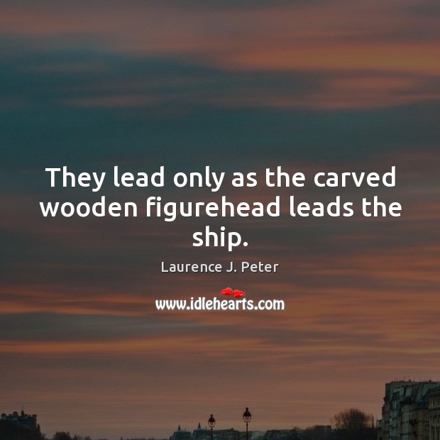 They lead only as the carved wooden figurehead leads the ship. Laurence J. Peter Picture Quote