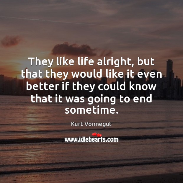 They like life alright, but that they would like it even better Kurt Vonnegut Picture Quote
