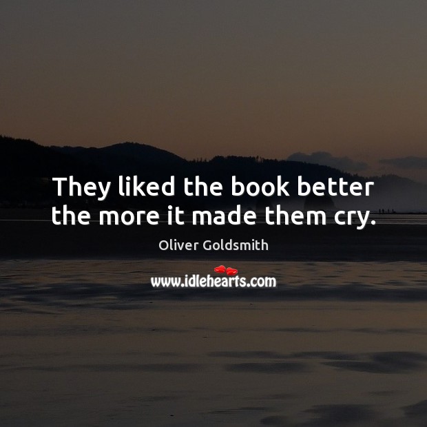 They liked the book better the more it made them cry. Oliver Goldsmith Picture Quote