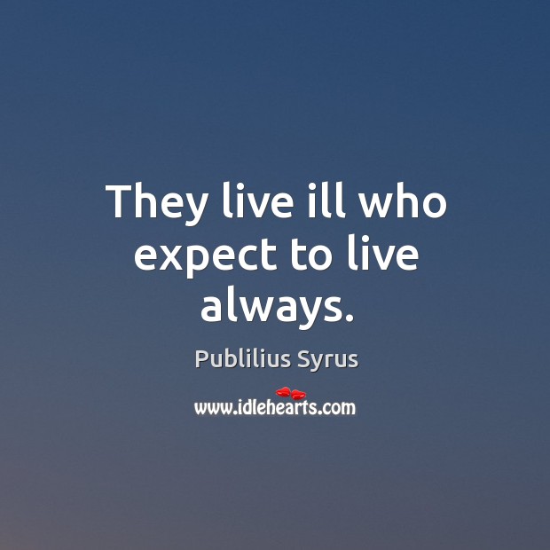 They live ill who expect to live always. Publilius Syrus Picture Quote