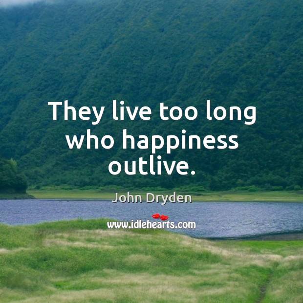 They live too long who happiness outlive. John Dryden Picture Quote