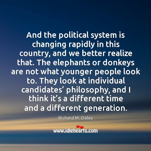 They look at individual candidates’ philosophy, and I think it’s a different time and a different generation. Richard M. Daley Picture Quote