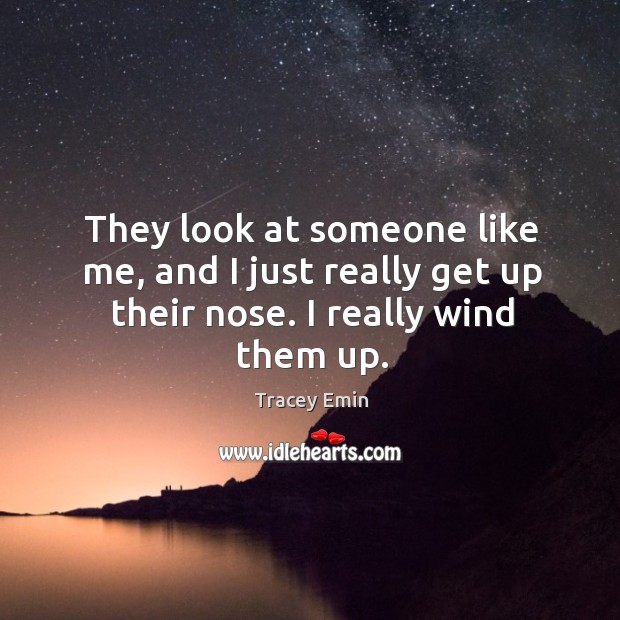 They look at someone like me, and I just really get up their nose. I really wind them up. Image