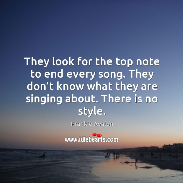 They look for the top note to end every song. They don’t know what they are singing about. There is no style. Image