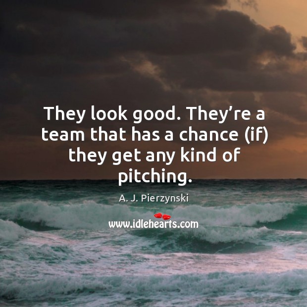 They look good. They’re a team that has a chance (if) they get any kind of pitching. A. J. Pierzynski Picture Quote