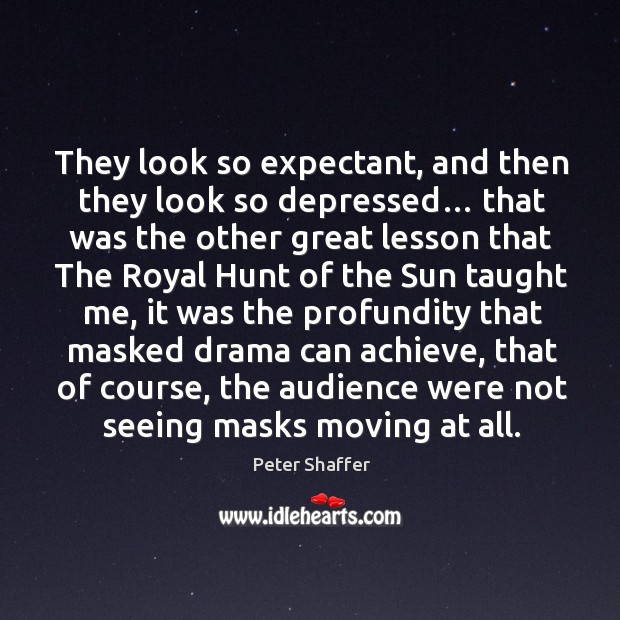 They look so expectant, and then they look so depressed… Peter Shaffer Picture Quote