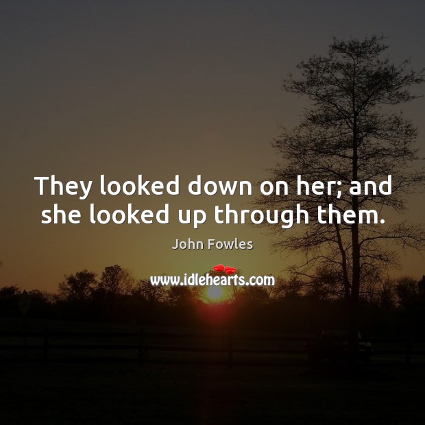 They looked down on her; and she looked up through them. John Fowles Picture Quote