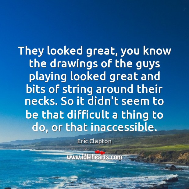 They looked great, you know the drawings of the guys playing looked Eric Clapton Picture Quote
