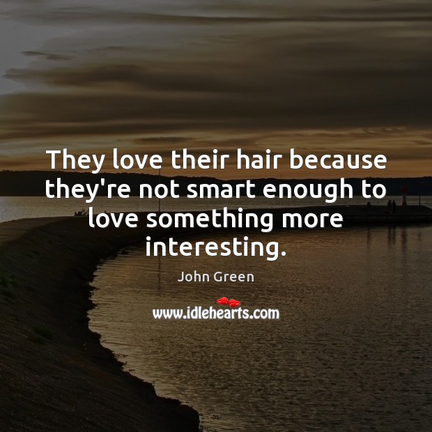 They love their hair because they’re not smart enough to love something more interesting. Image