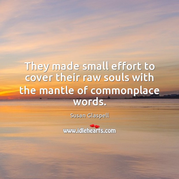They made small effort to cover their raw souls with the mantle of commonplace words. Susan Glaspell Picture Quote
