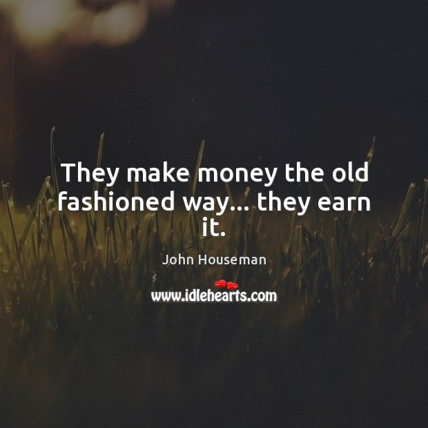 They make money the old fashioned way… they earn it. John Houseman Picture Quote