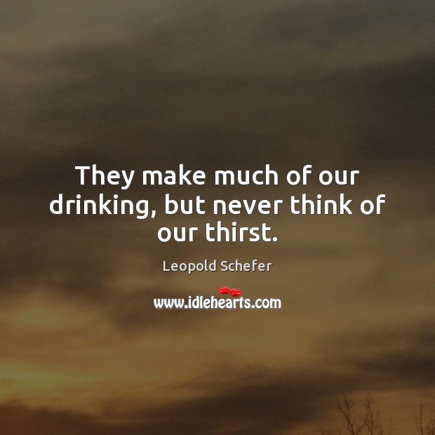 They make much of our drinking, but never think of our thirst. Image