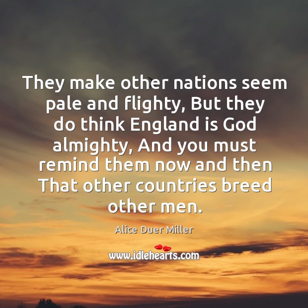 They make other nations seem pale and flighty, But they do think Alice Duer Miller Picture Quote