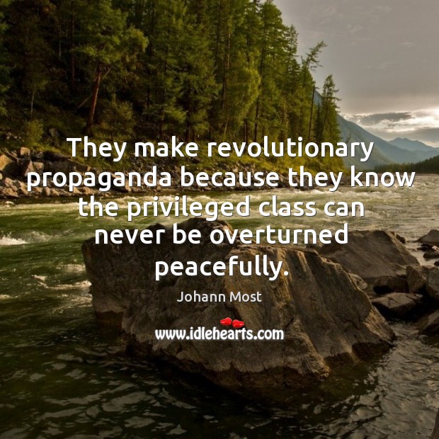 They make revolutionary propaganda because they know the privileged class can never be overturned peacefully. Johann Most Picture Quote