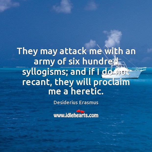 They may attack me with an army of six hundred syllogisms; and Desiderius Erasmus Picture Quote