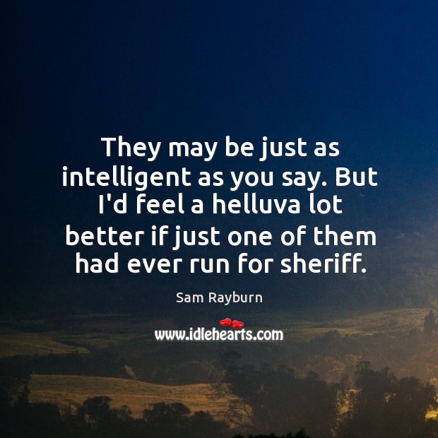 They may be just as intelligent as you say. But I’d feel Sam Rayburn Picture Quote