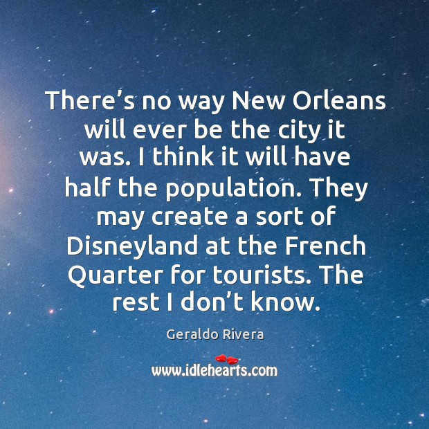 They may create a sort of disneyland at the french quarter for tourists. The rest I don’t know. Geraldo Rivera Picture Quote