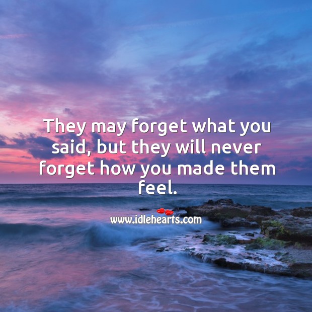 They may forget what you said, but they will never forget how you made them feel. Image