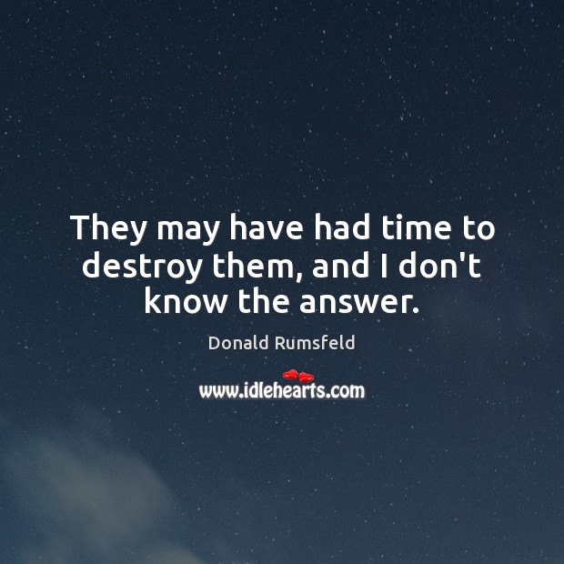 They may have had time to destroy them, and I don’t know the answer. Donald Rumsfeld Picture Quote