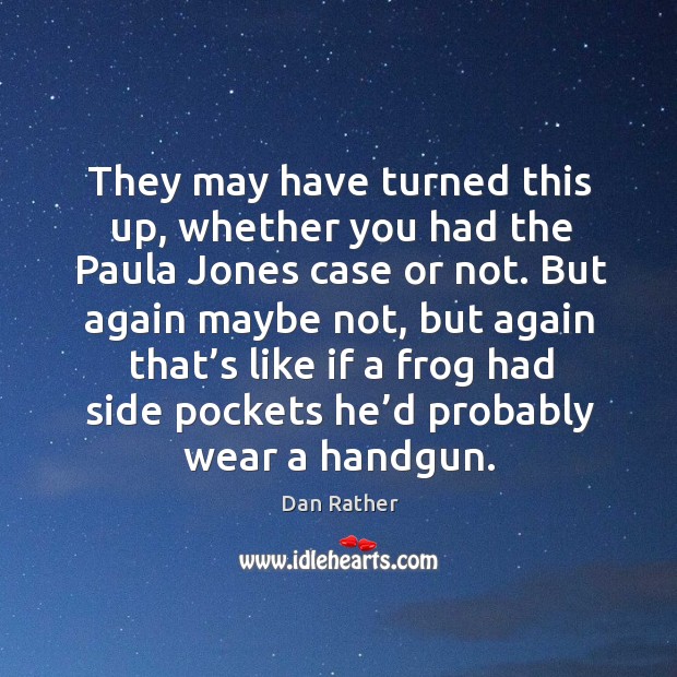 They may have turned this up, whether you had the paula jones case or not. Dan Rather Picture Quote