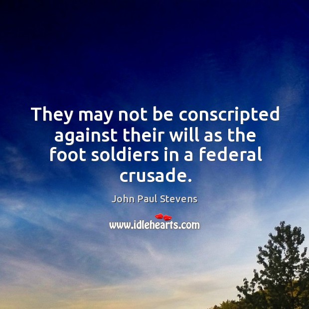 They may not be conscripted against their will as the foot soldiers in a federal crusade. John Paul Stevens Picture Quote