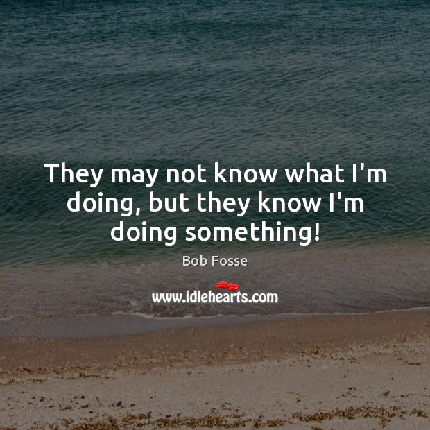They may not know what I’m doing, but they know I’m doing something! Bob Fosse Picture Quote