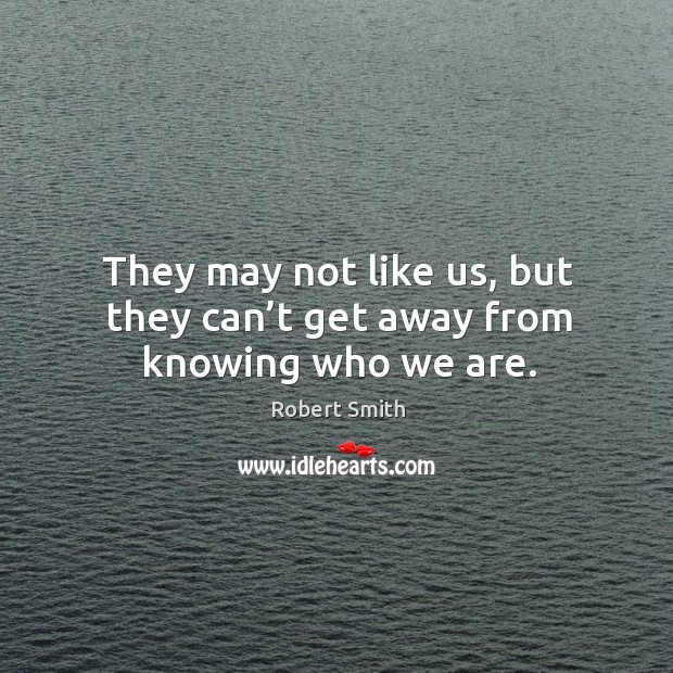 They may not like us, but they can’t get away from knowing who we are. Robert Smith Picture Quote