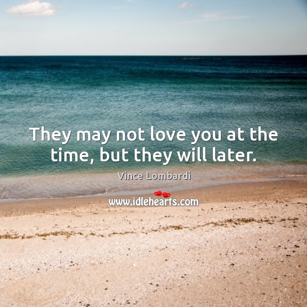 They may not love you at the time, but they will later. Vince Lombardi Picture Quote