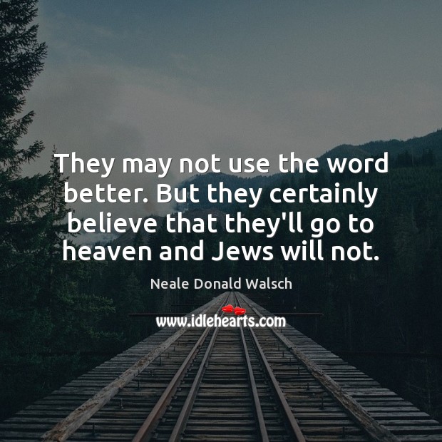 They may not use the word better. But they certainly believe that Neale Donald Walsch Picture Quote