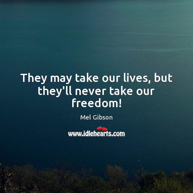 They may take our lives, but they’ll never take our freedom! Mel Gibson Picture Quote