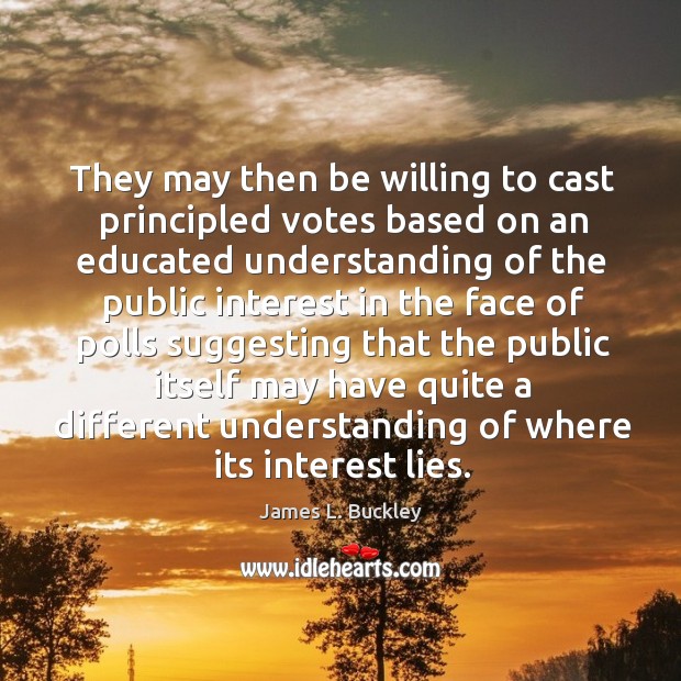 They may then be willing to cast principled votes based on an educated understanding of the public James L. Buckley Picture Quote