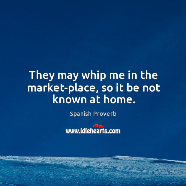 They may whip me in the market-place, so it be not known at home. Spanish Proverbs Image