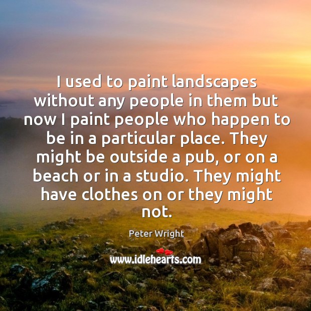 They might be outside a pub, or on a beach or in a studio. They might have clothes on or they might not. Peter Wright Picture Quote