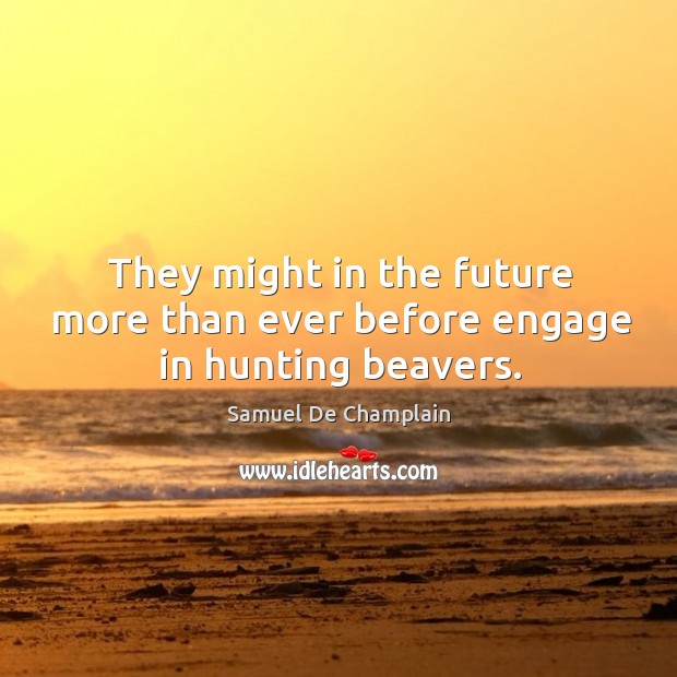 They might in the future more than ever before engage in hunting beavers. Samuel De Champlain Picture Quote