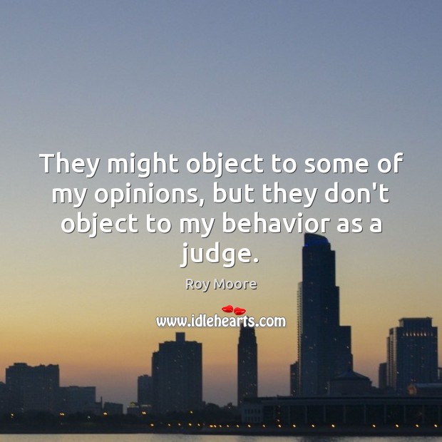 They might object to some of my opinions, but they don’t object to my behavior as a judge. Roy Moore Picture Quote