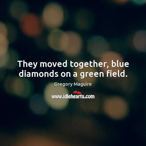 They moved together, blue diamonds on a green field. Gregory Maguire Picture Quote