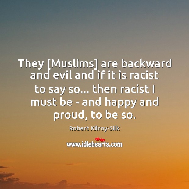 They [Muslims] are backward and evil and if it is racist to 
